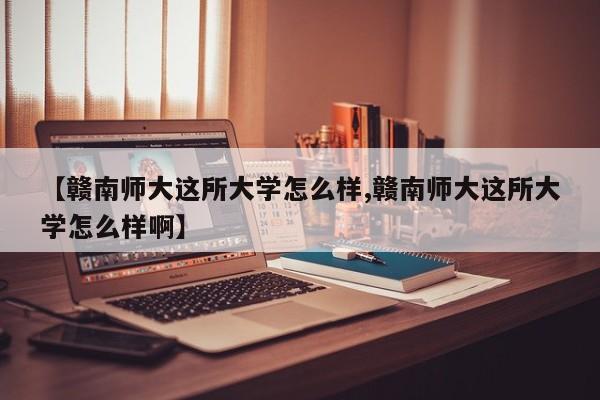 【赣南师大这所大学怎么样,赣南师大这所大学怎么样啊】